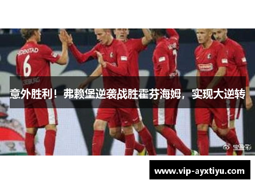 意外胜利！弗赖堡逆袭战胜霍芬海姆，实现大逆转