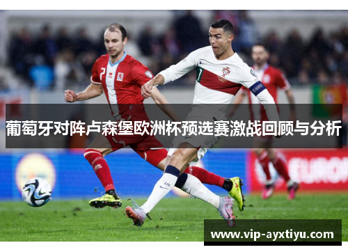 葡萄牙对阵卢森堡欧洲杯预选赛激战回顾与分析