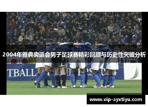 2004年雅典奥运会男子足球赛精彩回顾与历史性突破分析