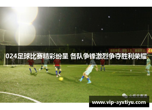 024足球比赛精彩纷呈 各队争锋激烈争夺胜利荣耀