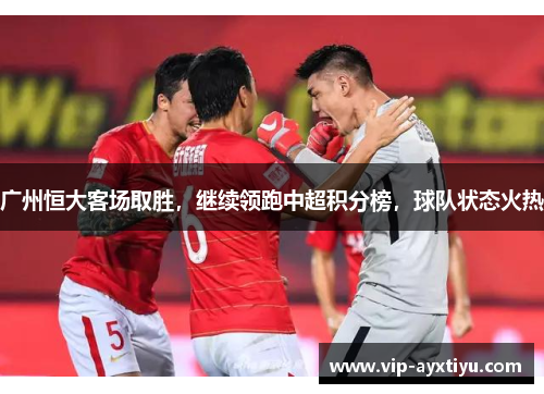 广州恒大客场取胜，继续领跑中超积分榜，球队状态火热