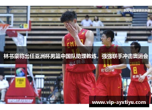 林书豪将出任亚洲杯男篮中国队助理教练，强强联手冲击奥运会