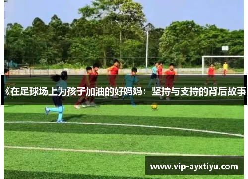 《在足球场上为孩子加油的好妈妈：坚持与支持的背后故事》