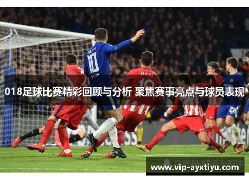 018足球比赛精彩回顾与分析 聚焦赛事亮点与球员表现