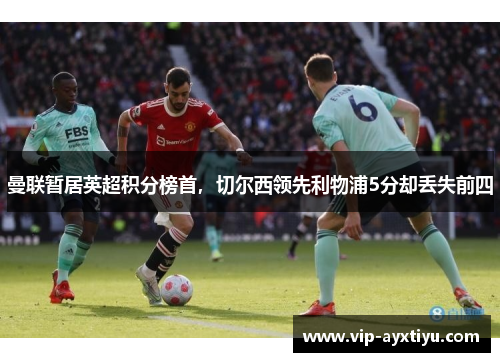 曼联暂居英超积分榜首，切尔西领先利物浦5分却丢失前四