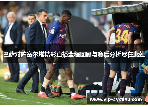 巴萨对阵塞尔塔精彩直播全程回顾与赛后分析尽在此处